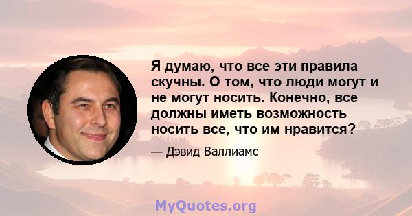 Я думаю, что все эти правила скучны. О том, что люди могут и не могут носить. Конечно, все должны иметь возможность носить все, что им нравится?