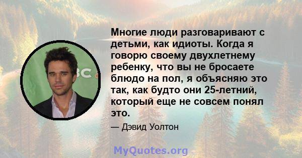 Многие люди разговаривают с детьми, как идиоты. Когда я говорю своему двухлетнему ребенку, что вы не бросаете блюдо на пол, я объясняю это так, как будто они 25-летний, который еще не совсем понял это.