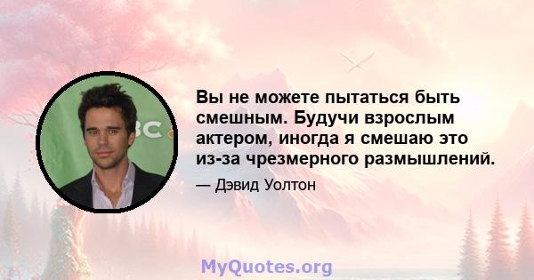 Вы не можете пытаться быть смешным. Будучи взрослым актером, иногда я смешаю это из-за чрезмерного размышлений.