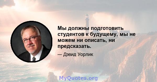 Мы должны подготовить студентов к будущему, мы не можем ни описать, ни предсказать.