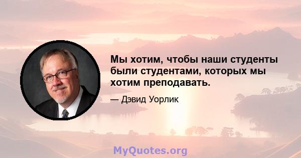 Мы хотим, чтобы наши студенты были студентами, которых мы хотим преподавать.