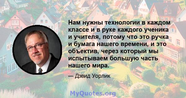 Нам нужны технологии в каждом классе и в руке каждого ученика и учителя, потому что это ручка и бумага нашего времени, и это объектив, через который мы испытываем большую часть нашего мира.