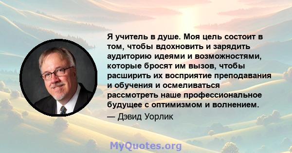 Я учитель в душе. Моя цель состоит в том, чтобы вдохновить и зарядить аудиторию идеями и возможностями, которые бросят им вызов, чтобы расширить их восприятие преподавания и обучения и осмеливаться рассмотреть наше