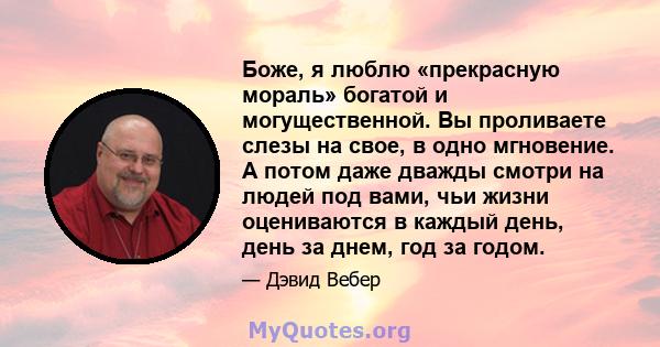 Боже, я люблю «прекрасную мораль» богатой и могущественной. Вы проливаете слезы на свое, в одно мгновение. А потом даже дважды смотри на людей под вами, чьи жизни оцениваются в каждый день, день за днем, год за годом.