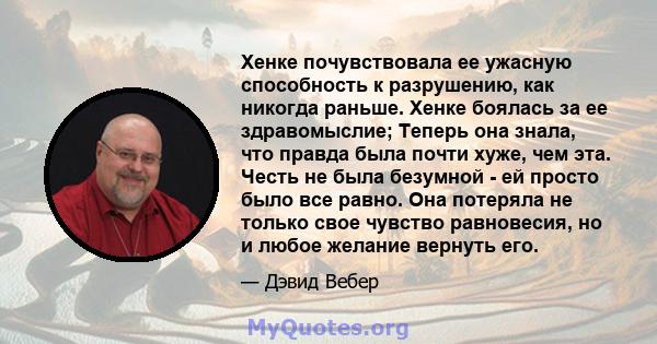 Хенке почувствовала ее ужасную способность к разрушению, как никогда раньше. Хенке боялась за ее здравомыслие; Теперь она знала, что правда была почти хуже, чем эта. Честь не была безумной - ей просто было все равно.