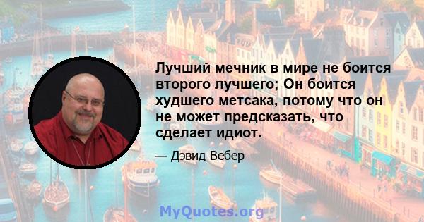 Лучший мечник в мире не боится второго лучшего; Он боится худшего метсака, потому что он не может предсказать, что сделает идиот.