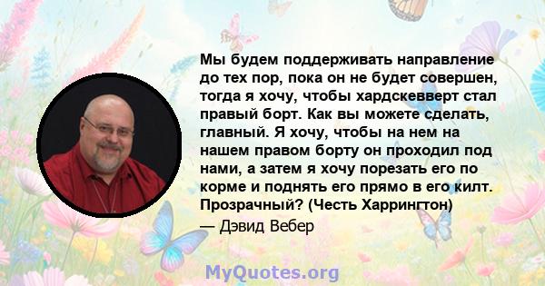 Мы будем поддерживать направление до тех пор, пока он не будет совершен, тогда я хочу, чтобы хардскевверт стал правый борт. Как вы можете сделать, главный. Я хочу, чтобы на нем на нашем правом борту он проходил под