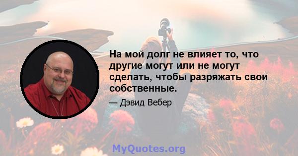 На мой долг не влияет то, что другие могут или не могут сделать, чтобы разряжать свои собственные.