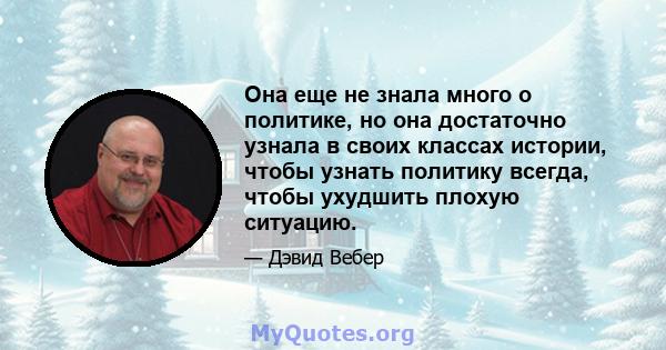 Она еще не знала много о политике, но она достаточно узнала в своих классах истории, чтобы узнать политику всегда, чтобы ухудшить плохую ситуацию.