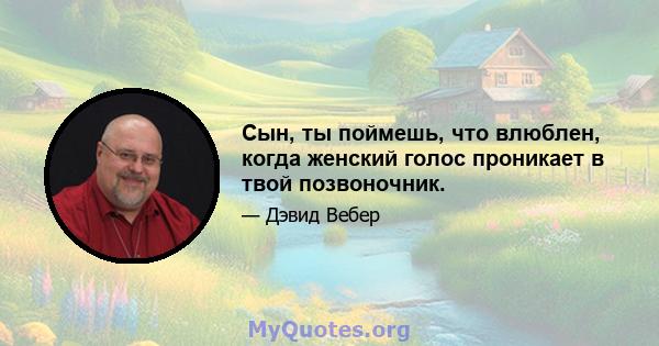 Сын, ты поймешь, что влюблен, когда женский голос проникает в твой позвоночник.