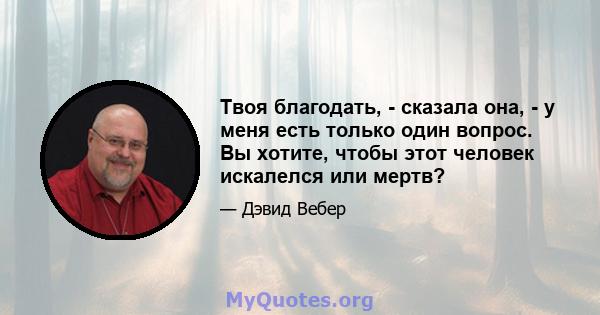 Твоя благодать, - сказала она, - у меня есть только один вопрос. Вы хотите, чтобы этот человек искалелся или мертв?