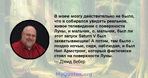 В моем мозгу действительно не было, что я собирался увидеть реальное, живое телевидение с поверхности Луны, и мальчик, о, мальчик, был ли этот запуск Saturn V был захватывающим! А потом, там было - поздно ночью, сидя,