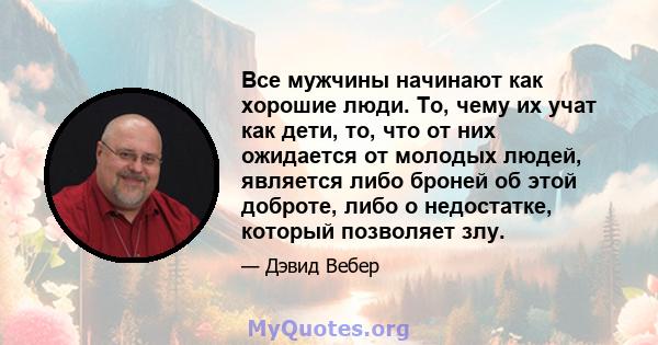 Все мужчины начинают как хорошие люди. То, чему их учат как дети, то, что от них ожидается от молодых людей, является либо броней об этой доброте, либо о недостатке, который позволяет злу.