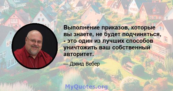 Выполнение приказов, которые вы знаете, не будет подчиняться, - это один из лучших способов уничтожить ваш собственный авторитет.