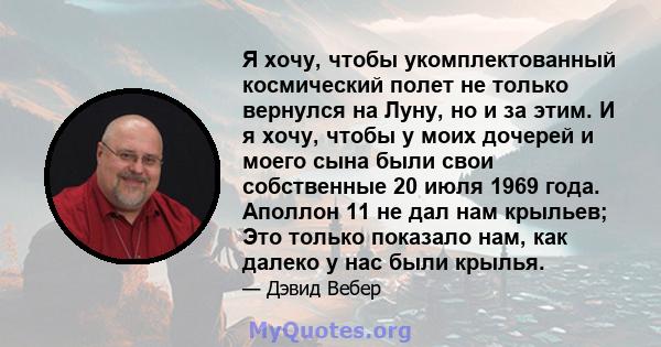 Я хочу, чтобы укомплектованный космический полет не только вернулся на Луну, но и за этим. И я хочу, чтобы у моих дочерей и моего сына были свои собственные 20 июля 1969 года. Аполлон 11 не дал нам крыльев; Это только