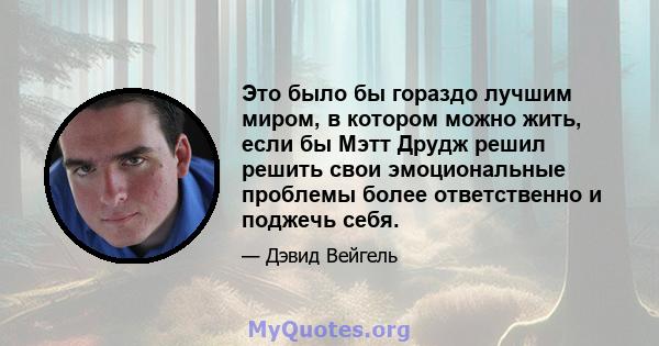 Это было бы гораздо лучшим миром, в котором можно жить, если бы Мэтт Друдж решил решить свои эмоциональные проблемы более ответственно и поджечь себя.