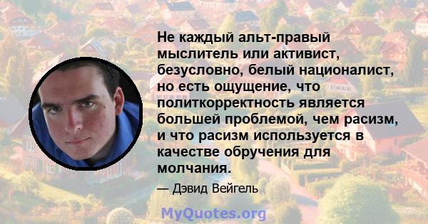 Не каждый альт-правый мыслитель или активист, безусловно, белый националист, но есть ощущение, что политкорректность является большей проблемой, чем расизм, и что расизм используется в качестве обручения для молчания.