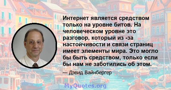 Интернет является средством только на уровне битов. На человеческом уровне это разговор, который из -за настойчивости и связи страниц имеет элементы мира. Это могло бы быть средством, только если бы нам не заботились об 