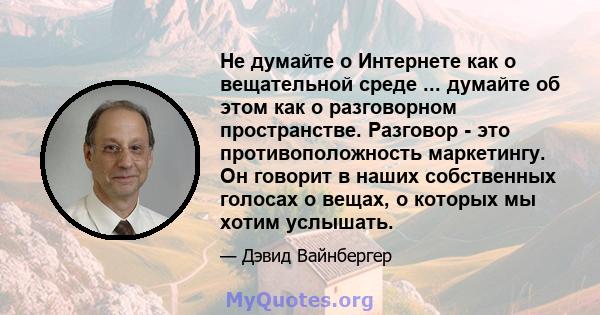 Не думайте о Интернете как о вещательной среде ... думайте об этом как о разговорном пространстве. Разговор - это противоположность маркетингу. Он говорит в наших собственных голосах о вещах, о которых мы хотим услышать.