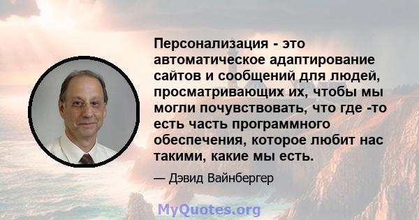 Персонализация - это автоматическое адаптирование сайтов и сообщений для людей, просматривающих их, чтобы мы могли почувствовать, что где -то есть часть программного обеспечения, которое любит нас такими, какие мы есть.