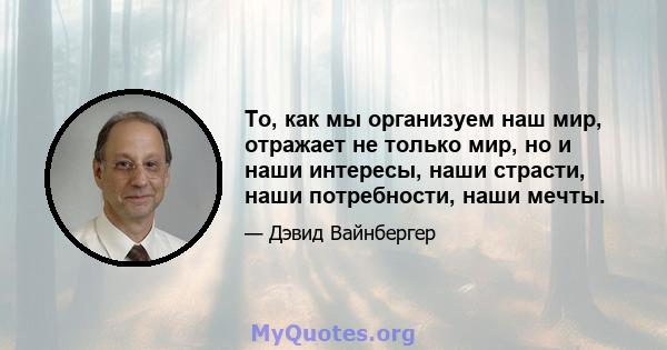 То, как мы организуем наш мир, отражает не только мир, но и наши интересы, наши страсти, наши потребности, наши мечты.