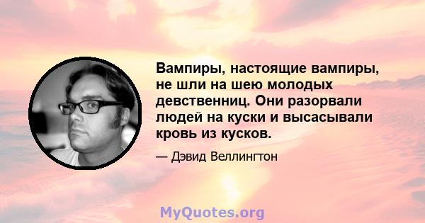 Вампиры, настоящие вампиры, не шли на шею молодых девственниц. Они разорвали людей на куски и высасывали кровь из кусков.