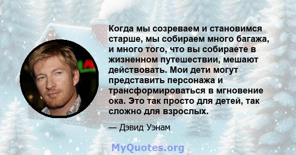 Когда мы созреваем и становимся старше, мы собираем много багажа, и много того, что вы собираете в жизненном путешествии, мешают действовать. Мои дети могут представить персонажа и трансформироваться в мгновение ока.