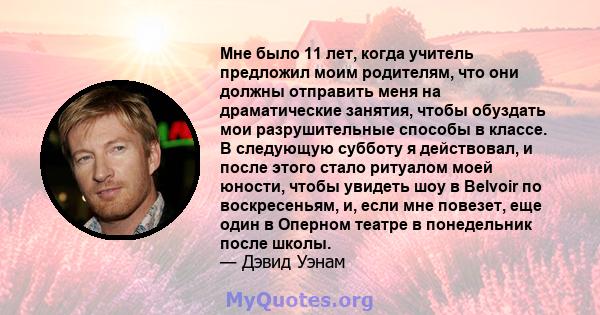 Мне было 11 лет, когда учитель предложил моим родителям, что они должны отправить меня на драматические занятия, чтобы обуздать мои разрушительные способы в классе. В следующую субботу я действовал, и после этого стало