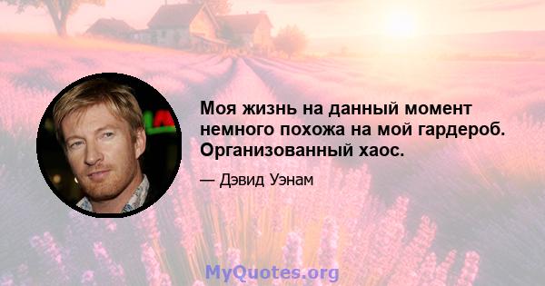 Моя жизнь на данный момент немного похожа на мой гардероб. Организованный хаос.