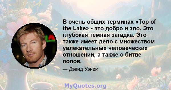 В очень общих терминах «Top of the Lake» - это добро и зло. Это глубокая темная загадка. Это также имеет дело с множеством увлекательных человеческих отношений, а также о битве полов.