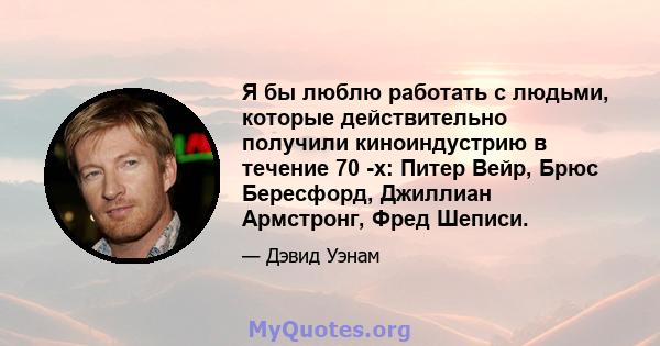 Я бы люблю работать с людьми, которые действительно получили киноиндустрию в течение 70 -х: Питер Вейр, Брюс Бересфорд, Джиллиан Армстронг, Фред Шеписи.