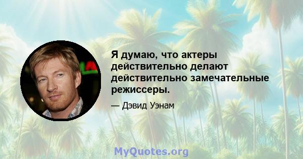 Я думаю, что актеры действительно делают действительно замечательные режиссеры.