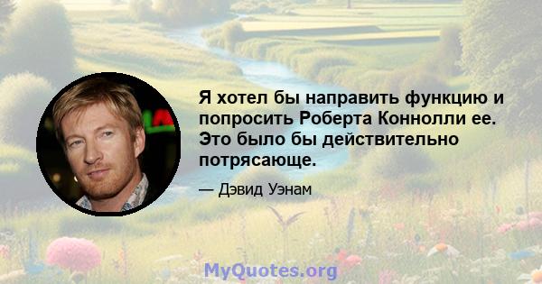 Я хотел бы направить функцию и попросить Роберта Коннолли ее. Это было бы действительно потрясающе.