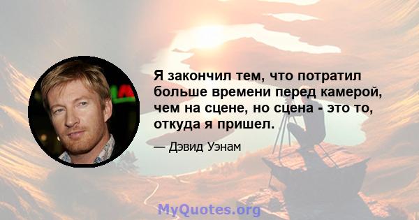 Я закончил тем, что потратил больше времени перед камерой, чем на сцене, но сцена - это то, откуда я пришел.