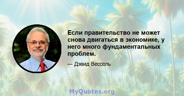 Если правительство не может снова двигаться в экономике, у него много фундаментальных проблем.