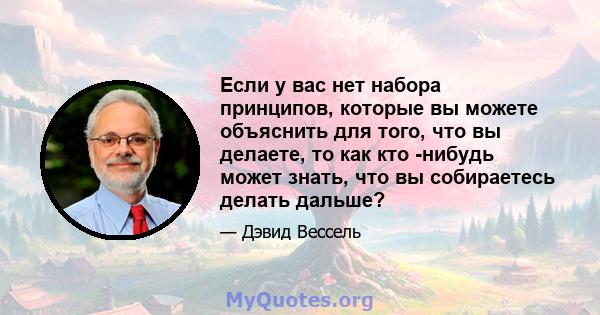 Если у вас нет набора принципов, которые вы можете объяснить для того, что вы делаете, то как кто -нибудь может знать, что вы собираетесь делать дальше?