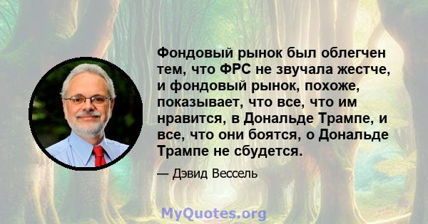 Фондовый рынок был облегчен тем, что ФРС не звучала жестче, и фондовый рынок, похоже, показывает, что все, что им нравится, в Дональде Трампе, и все, что они боятся, о Дональде Трампе не сбудется.