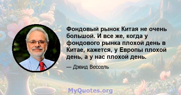 Фондовый рынок Китая не очень большой. И все же, когда у фондового рынка плохой день в Китае, кажется, у Европы плохой день, а у нас плохой день.