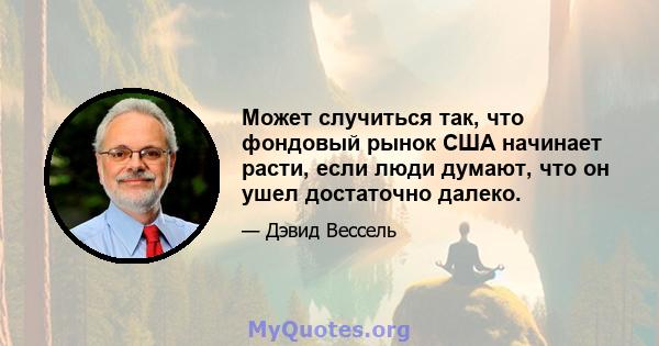 Может случиться так, что фондовый рынок США начинает расти, если люди думают, что он ушел достаточно далеко.