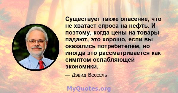 Существует также опасение, что не хватает спроса на нефть. И поэтому, когда цены на товары падают, это хорошо, если вы оказались потребителем, но иногда это рассматривается как симптом ослабляющей экономики.