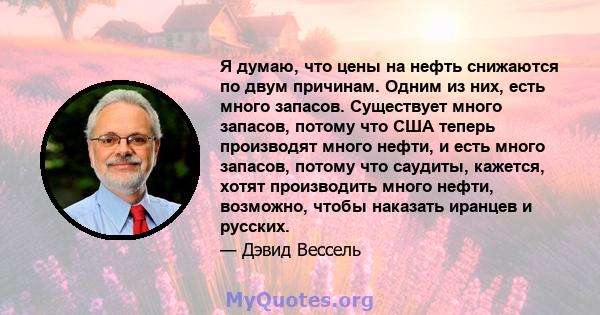 Я думаю, что цены на нефть снижаются по двум причинам. Одним из них, есть много запасов. Существует много запасов, потому что США теперь производят много нефти, и есть много запасов, потому что саудиты, кажется, хотят