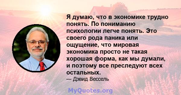 Я думаю, что в экономике трудно понять. По пониманию психологии легче понять. Это своего рода паника или ощущение, что мировая экономика просто не такая хорошая форма, как мы думали, и поэтому все преследуют всех