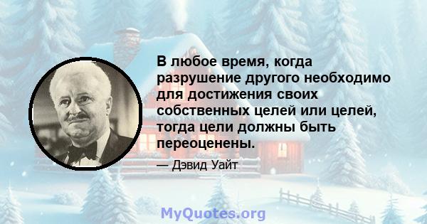 В любое время, когда разрушение другого необходимо для достижения своих собственных целей или целей, тогда цели должны быть переоценены.