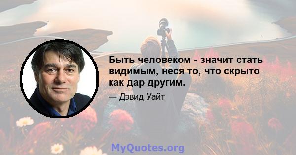 Быть человеком - значит стать видимым, неся то, что скрыто как дар другим.