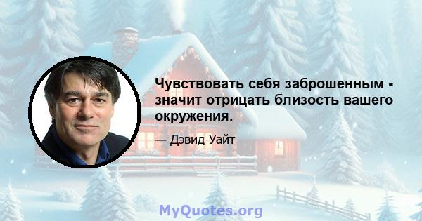 Чувствовать себя заброшенным - значит отрицать близость вашего окружения.