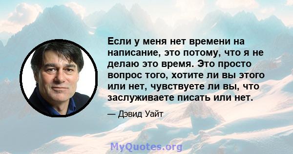 Если у меня нет времени на написание, это потому, что я не делаю это время. Это просто вопрос того, хотите ли вы этого или нет, чувствуете ли вы, что заслуживаете писать или нет.