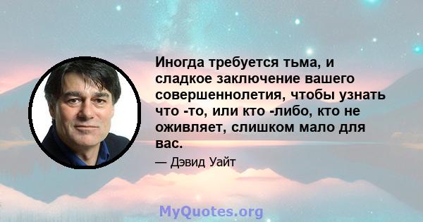 Иногда требуется тьма, и сладкое заключение вашего совершеннолетия, чтобы узнать что -то, или кто -либо, кто не оживляет, слишком мало для вас.