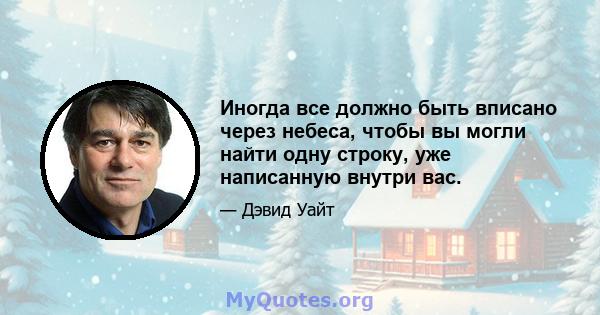 Иногда все должно быть вписано через небеса, чтобы вы могли найти одну строку, уже написанную внутри вас.