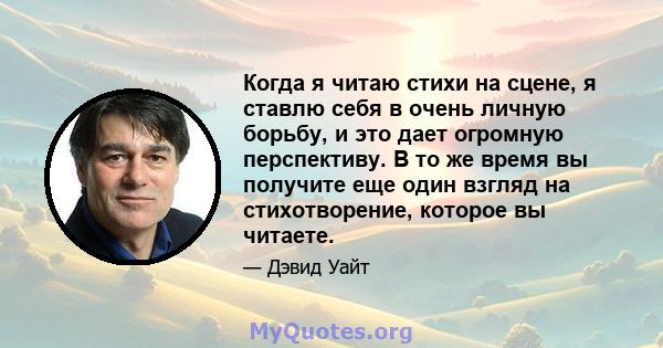 Когда я читаю стихи на сцене, я ставлю себя в очень личную борьбу, и это дает огромную перспективу. В то же время вы получите еще один взгляд на стихотворение, которое вы читаете.