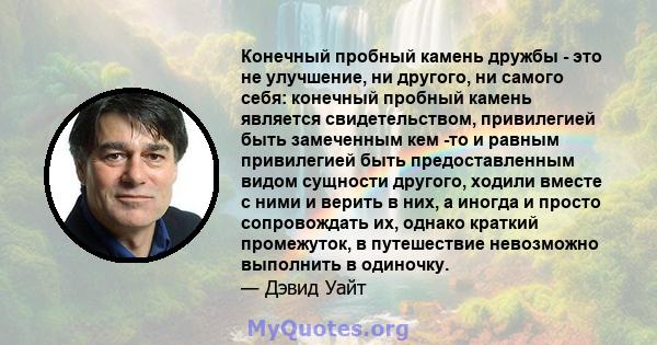 Конечный пробный камень дружбы - это не улучшение, ни другого, ни самого себя: конечный пробный камень является свидетельством, привилегией быть замеченным кем -то и равным привилегией быть предоставленным видом